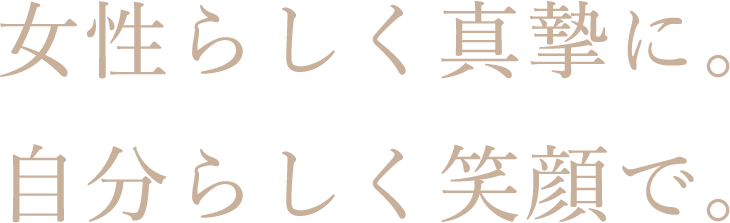 女性らしく真摯に。自分らしく笑顔で。